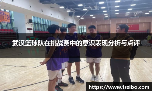 武汉篮球队在挑战赛中的意识表现分析与点评